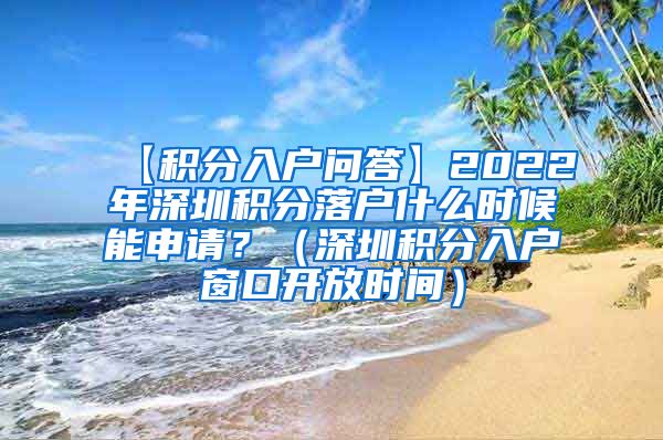 【积分入户问答】2022年深圳积分落户什么时候能申请？（深圳积分入户窗口开放时间）