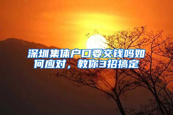 深圳集体户口要交钱吗如何应对，教你3招搞定