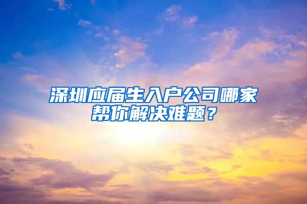 深圳应届生入户公司哪家帮你解决难题？