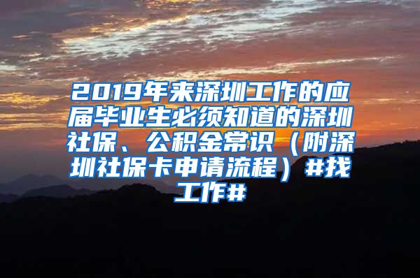 2019年来深圳工作的应届毕业生必须知道的深圳社保、公积金常识（附深圳社保卡申请流程）#找工作#