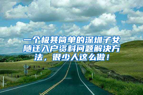 一个极其简单的深圳子女随迁入户资料问题解决方法，很少人这么做！