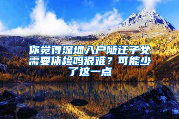 你觉得深圳入户随迁子女需要体检吗很难？可能少了这一点