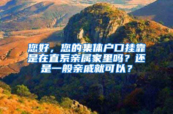 您好，您的集体户口挂靠是在直系亲属家里吗？还是一般亲戚就可以？