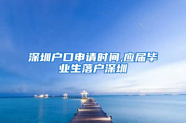 深圳户口申请时间,应届毕业生落户深圳