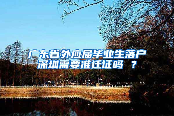 广东省外应届毕业生落户深圳需要准迁证吗 ？