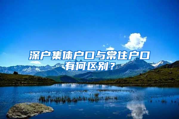 深户集体户口与常住户口有何区别？