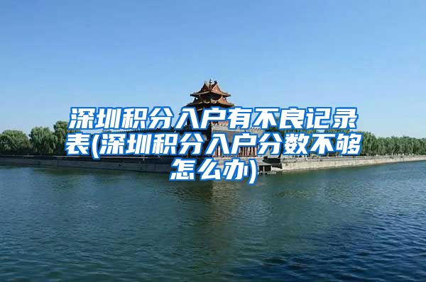 深圳积分入户有不良记录表(深圳积分入户分数不够怎么办)