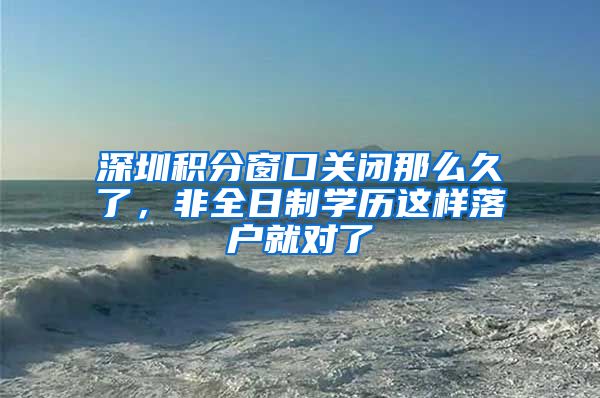 深圳积分窗口关闭那么久了，非全日制学历这样落户就对了