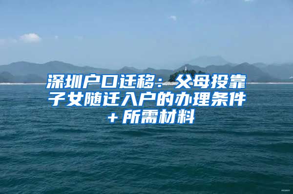 深圳户口迁移：父母投靠子女随迁入户的办理条件＋所需材料