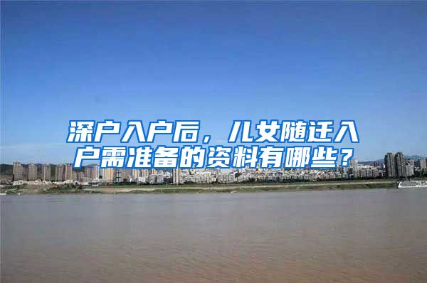 深户入户后，儿女随迁入户需准备的资料有哪些？