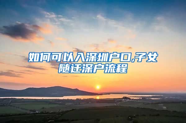 如何可以入深圳户口,子女随迁深户流程