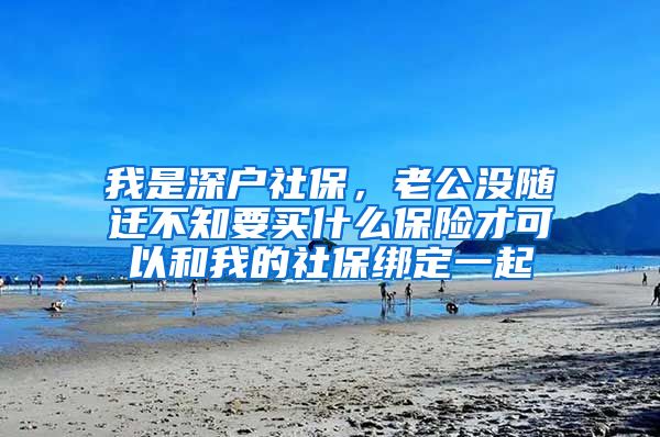 我是深户社保，老公没随迁不知要买什么保险才可以和我的社保绑定一起