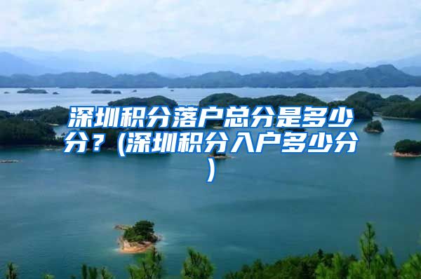 深圳积分落户总分是多少分？(深圳积分入户多少分)