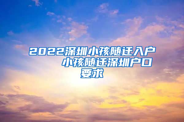 2022深圳小孩随迁入户    小孩随迁深圳户口要求
