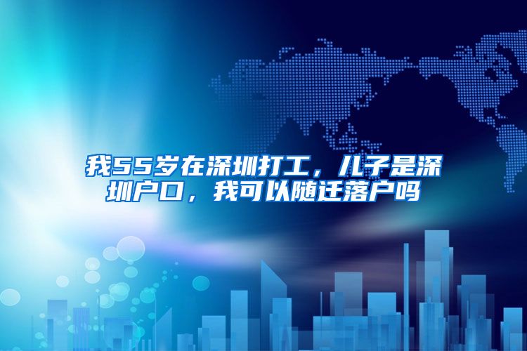 我55岁在深圳打工，儿子是深圳户口，我可以随迁落户吗