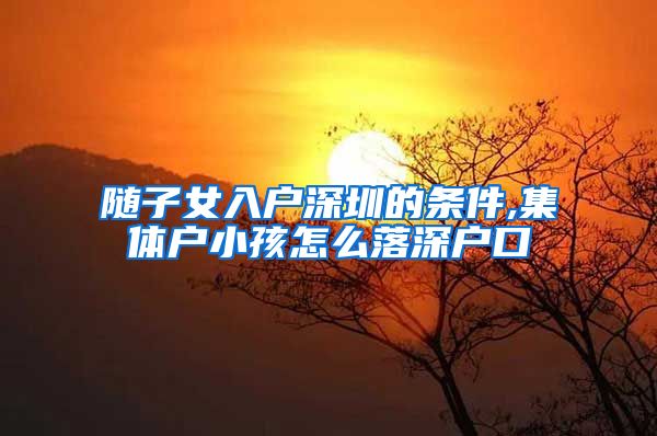 随子女入户深圳的条件,集体户小孩怎么落深户口