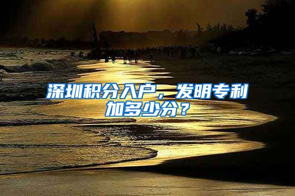 深圳积分入户，发明专利加多少分？