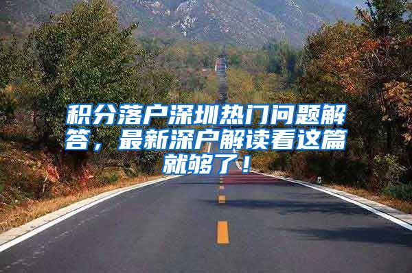 积分落户深圳热门问题解答，最新深户解读看这篇就够了！
