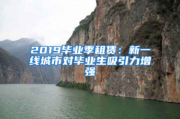2019毕业季租赁：新一线城市对毕业生吸引力增强