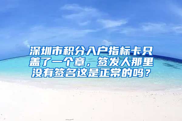 深圳市积分入户指标卡只盖了一个章，签发人那里没有签名这是正常的吗？