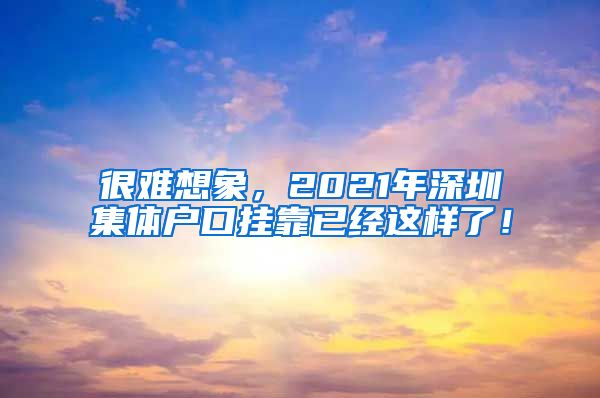 很难想象，2021年深圳集体户口挂靠已经这样了！