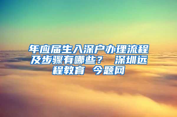 年应届生入深户办理流程及步骤有哪些？ 深圳远程教育 今题网