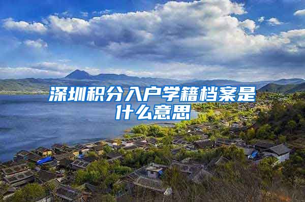 深圳积分入户学籍档案是什么意思