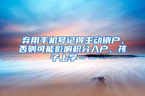 弃用手机号记得主动销户，否则可能影响积分入户、孩子上学……