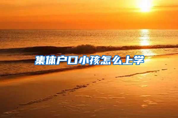 集体户口小孩怎么上学