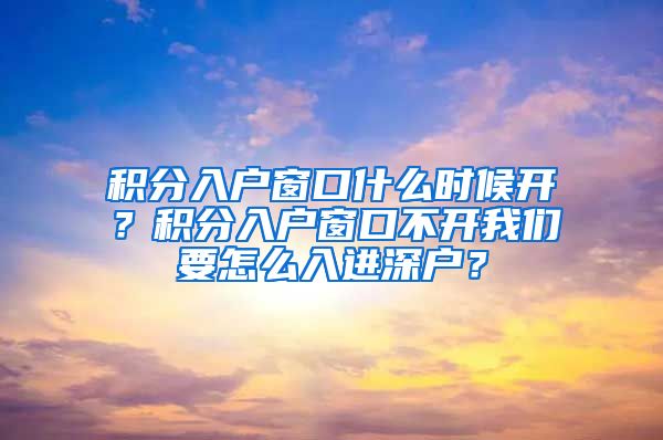 积分入户窗口什么时候开？积分入户窗口不开我们要怎么入进深户？