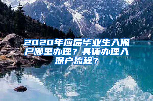 2020年应届毕业生入深户哪里办理？具体办理入深户流程？