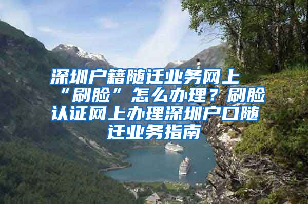 深圳户籍随迁业务网上“刷脸”怎么办理？刷脸认证网上办理深圳户口随迁业务指南