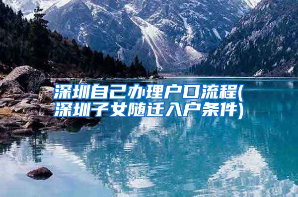 深圳自己办理户口流程(深圳子女随迁入户条件)