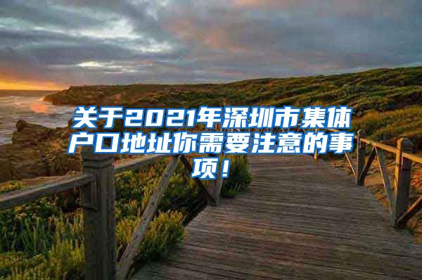 关于2021年深圳市集体户口地址你需要注意的事项！