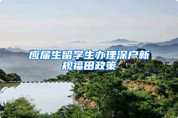 应届生留学生办理深户新规福田政策