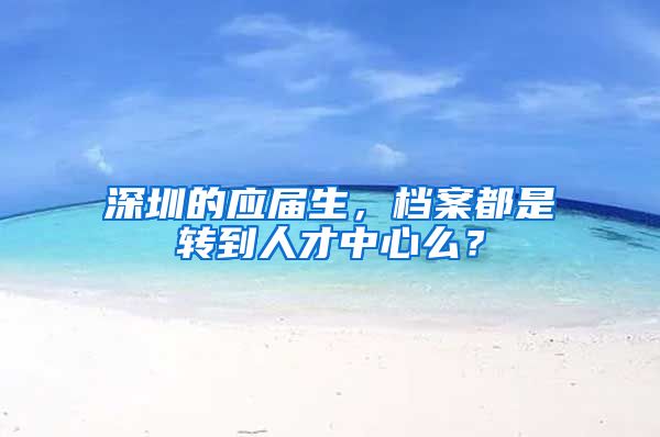 深圳的应届生，档案都是转到人才中心么？
