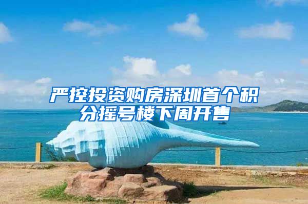 严控投资购房深圳首个积分摇号楼下周开售