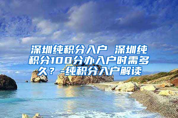 深圳纯积分入户 深圳纯积分100分办入户时需多久？-纯积分入户解读