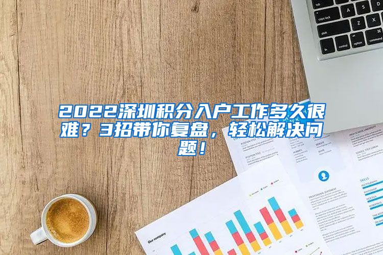 2022深圳积分入户工作多久很难？3招带你复盘，轻松解决问题！