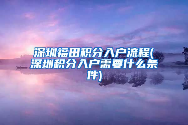 深圳福田积分入户流程(深圳积分入户需要什么条件)