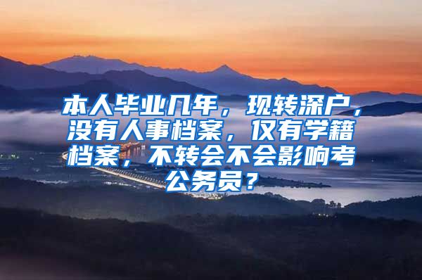 本人毕业几年，现转深户，没有人事档案，仅有学籍档案，不转会不会影响考公务员？