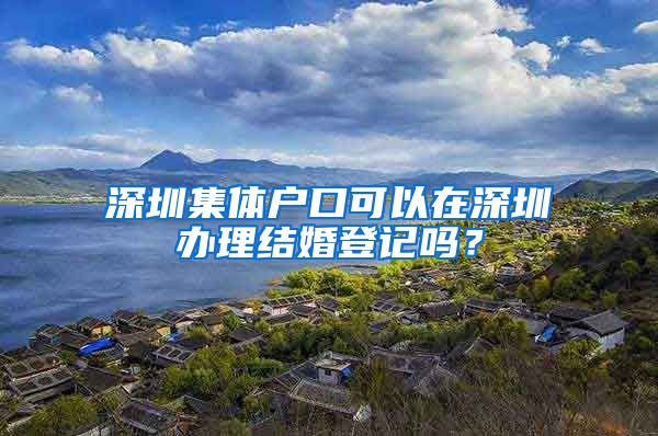 深圳集体户口可以在深圳办理结婚登记吗？