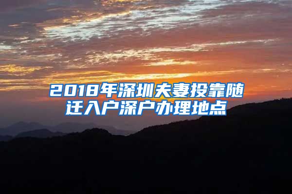 2018年深圳夫妻投靠随迁入户深户办理地点