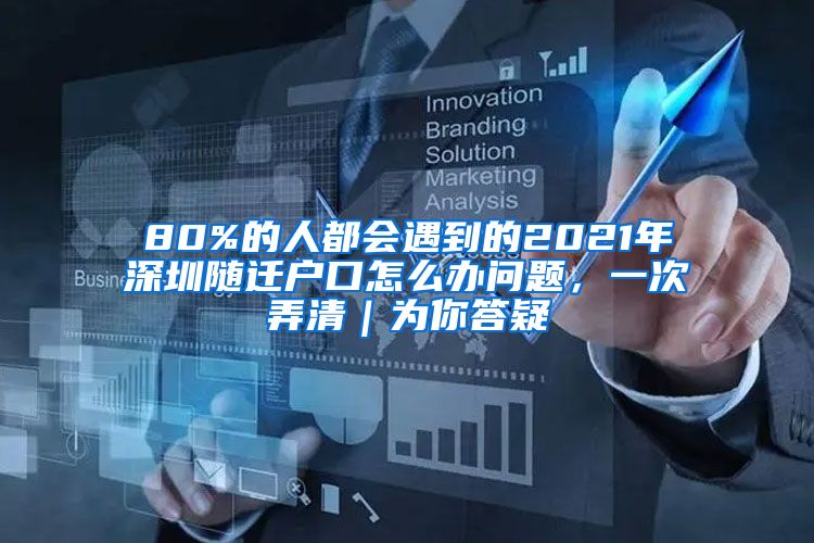 80%的人都会遇到的2021年深圳随迁户口怎么办问题，一次弄清｜为你答疑
