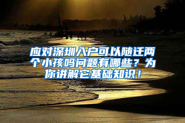 应对深圳入户可以随迁两个小孩吗问题有哪些？为你讲解它基础知识！
