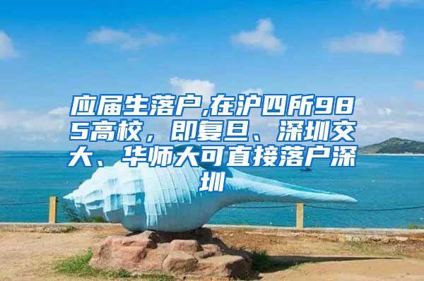 应届生落户,在沪四所985高校，即复旦、深圳交大、华师大可直接落户深圳
