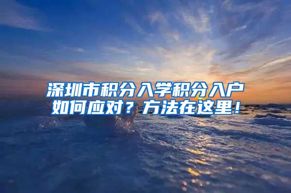 深圳市积分入学积分入户如何应对？方法在这里！