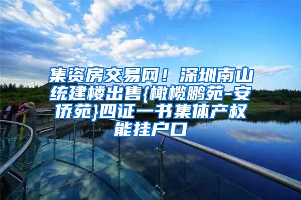 集资房交易网！深圳南山统建楼出售{橄榄鹏苑-安侨苑}四证一书集体产权能挂户口