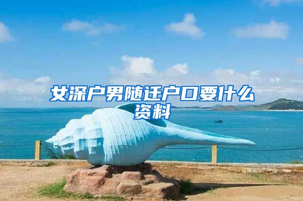 女深户男随迁户口要什么资料
