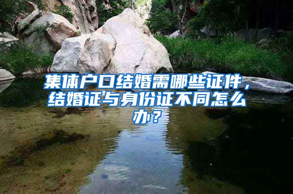 集体户口结婚需哪些证件，结婚证与身份证不同怎么办？